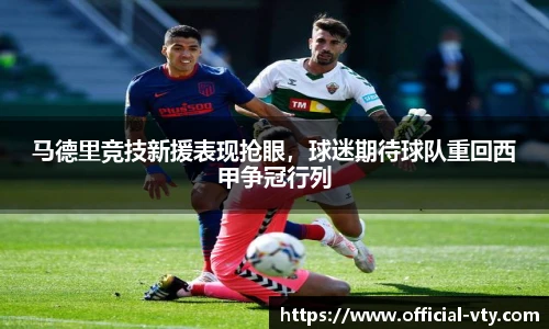 马德里竞技新援表现抢眼，球迷期待球队重回西甲争冠行列