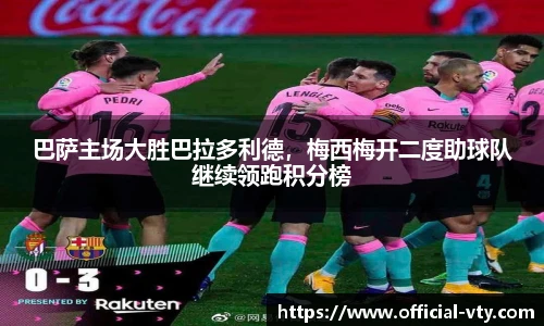 巴萨主场大胜巴拉多利德，梅西梅开二度助球队继续领跑积分榜