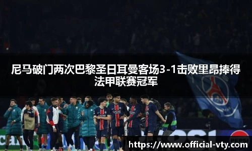 尼马破门两次巴黎圣日耳曼客场3-1击败里昂捧得法甲联赛冠军