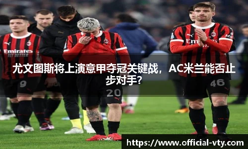 尤文图斯将上演意甲夺冠关键战，AC米兰能否止步对手？
