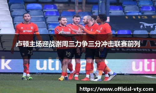 卢顿主场迎战谢周三力争三分冲击联赛前列