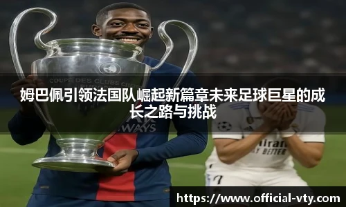 姆巴佩引领法国队崛起新篇章未来足球巨星的成长之路与挑战