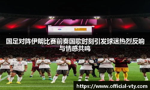 国足对阵伊朗比赛前奏国歌时刻引发球迷热烈反响与情感共鸣