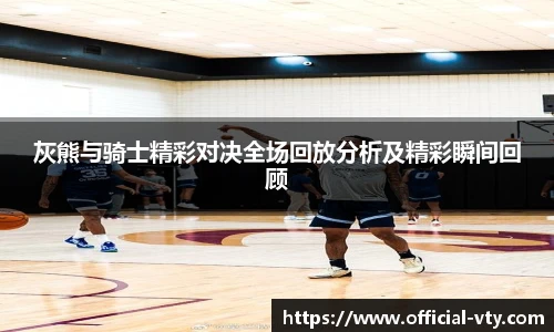 灰熊与骑士精彩对决全场回放分析及精彩瞬间回顾